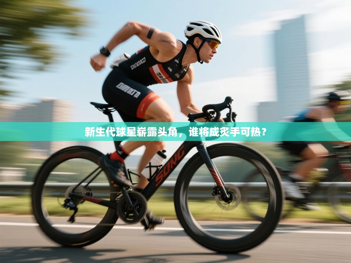 新生代球星崭露头角，谁将成炙手可热？