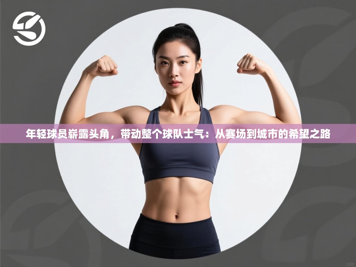 年轻球员崭露头角，带动整个球队士气：从赛场到城市的希望之路  第1张